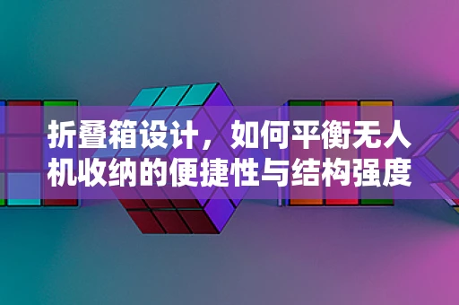 折叠箱设计，如何平衡无人机收纳的便捷性与结构强度？