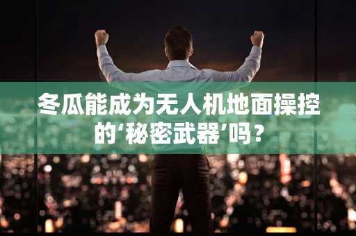 冬瓜能成为无人机地面操控的‘秘密武器’吗？