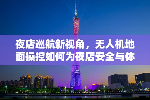 夜店巡航新视角，无人机地面操控如何为夜店安全与体验增色？