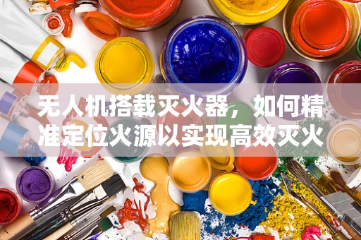 无人机搭载灭火器，如何精准定位火源以实现高效灭火？
