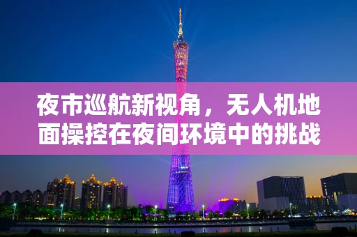 夜市巡航新视角，无人机地面操控在夜间环境中的挑战与对策