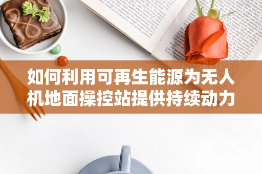 如何利用可再生能源为无人机地面操控站提供持续动力？