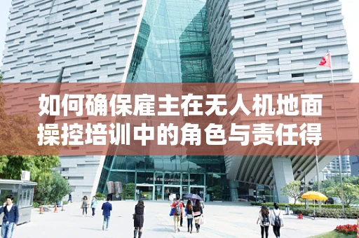 如何确保雇主在无人机地面操控培训中的角色与责任得到充分履行？