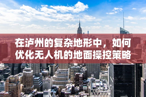 在泸州的复杂地形中，如何优化无人机的地面操控策略？
