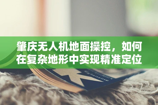 肇庆无人机地面操控，如何在复杂地形中实现精准定位？