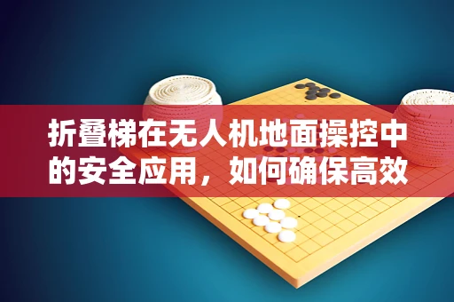 折叠梯在无人机地面操控中的安全应用，如何确保高效且稳固？