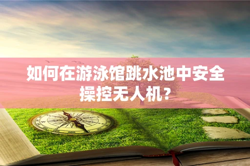 如何在游泳馆跳水池中安全操控无人机？
