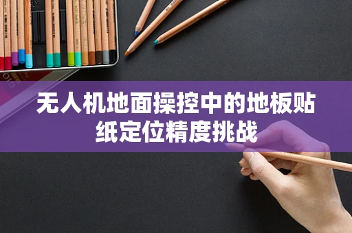 无人机地面操控中的地板贴纸定位精度挑战