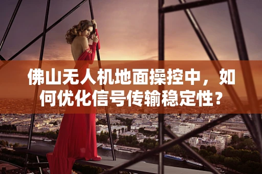 佛山无人机地面操控中，如何优化信号传输稳定性？