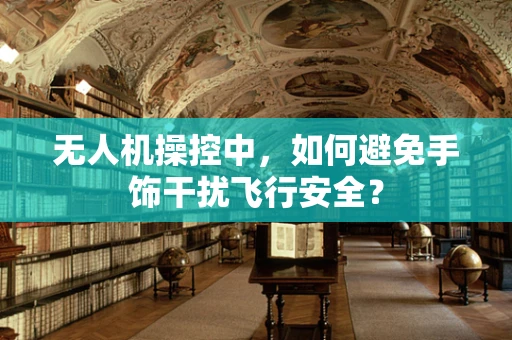 无人机操控中，如何避免手饰干扰飞行安全？