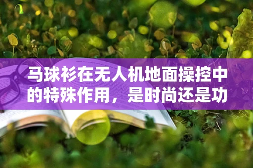 马球衫在无人机地面操控中的特殊作用，是时尚还是功能？