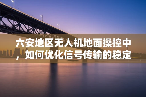 六安地区无人机地面操控中，如何优化信号传输的稳定性？