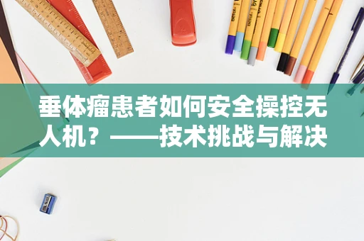 垂体瘤患者如何安全操控无人机？——技术挑战与解决方案