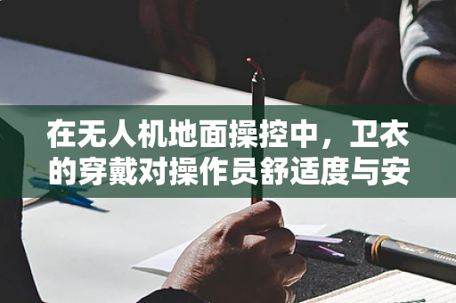 在无人机地面操控中，卫衣的穿戴对操作员舒适度与安全性的影响究竟有多大？