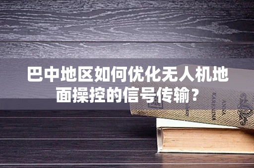 巴中地区如何优化无人机地面操控的信号传输？