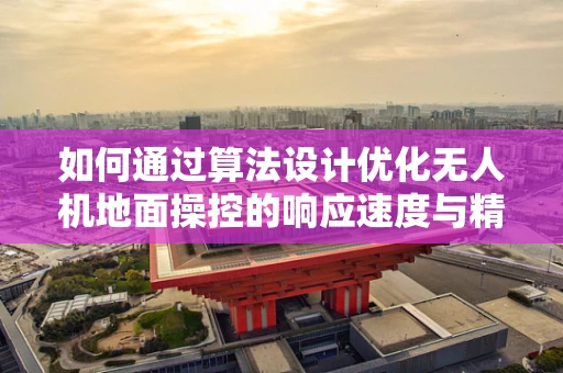 如何通过算法设计优化无人机地面操控的响应速度与精度？