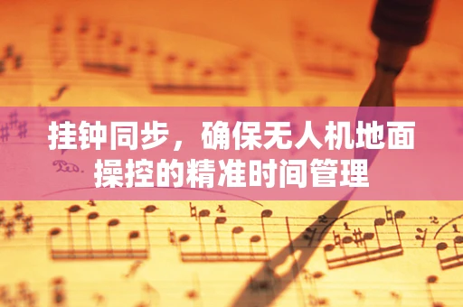 挂钟同步，确保无人机地面操控的精准时间管理