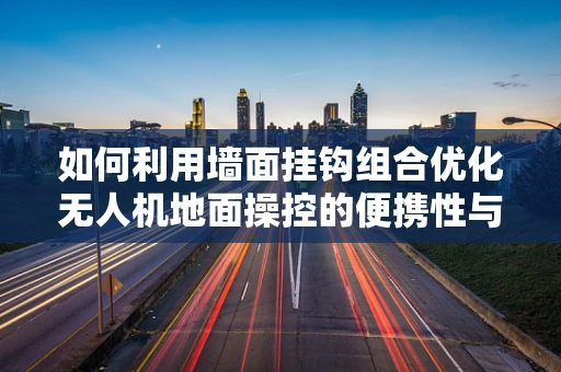 如何利用墙面挂钩组合优化无人机地面操控的便携性与稳定性？