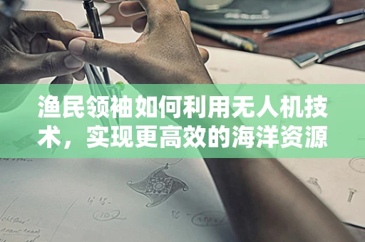 渔民领袖如何利用无人机技术，实现更高效的海洋资源管理？