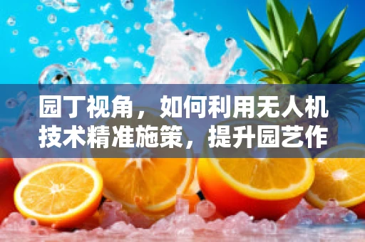 园丁视角，如何利用无人机技术精准施策，提升园艺作业效率？