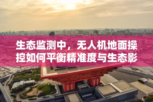 生态监测中，无人机地面操控如何平衡精准度与生态影响？