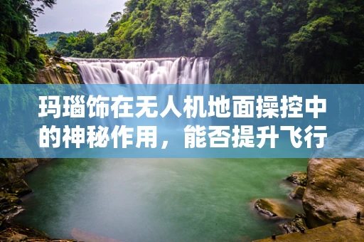 玛瑙饰在无人机地面操控中的神秘作用，能否提升飞行稳定性？