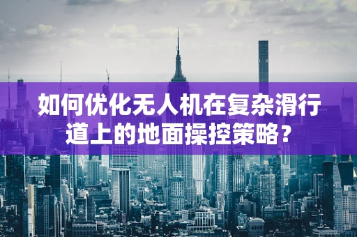 如何优化无人机在复杂滑行道上的地面操控策略？