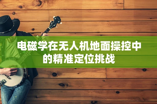 电磁学在无人机地面操控中的精准定位挑战
