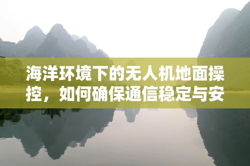海洋环境下的无人机地面操控，如何确保通信稳定与安全？