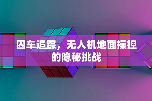 囚车追踪，无人机地面操控的隐秘挑战