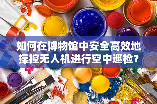 如何在博物馆中安全高效地操控无人机进行空中巡检？