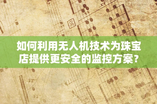 如何利用无人机技术为珠宝店提供更安全的监控方案？