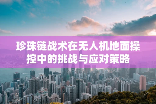 珍珠链战术在无人机地面操控中的挑战与应对策略