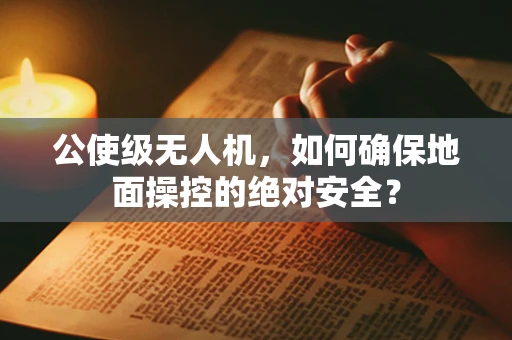 公使级无人机，如何确保地面操控的绝对安全？
