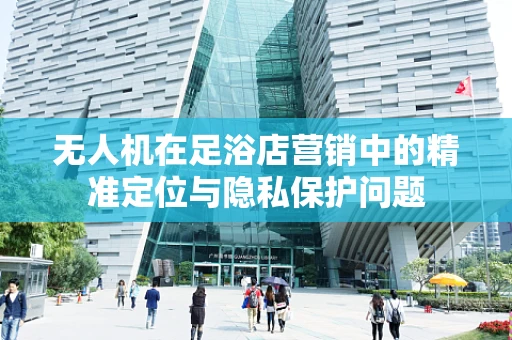 无人机在足浴店营销中的精准定位与隐私保护问题
