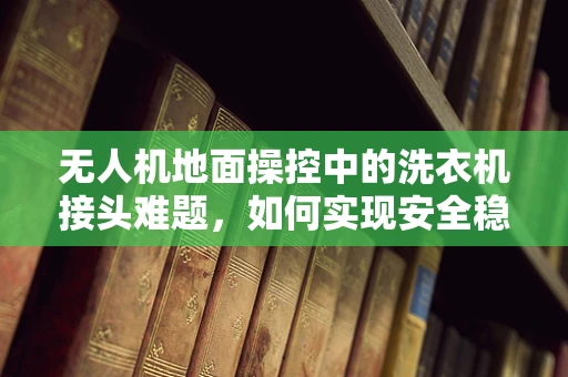 无人机地面操控中的洗衣机接头难题，如何实现安全稳定的连接？
