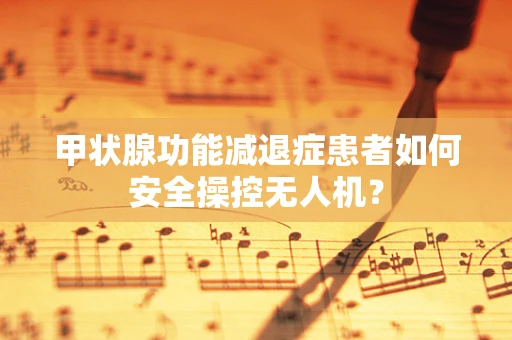 甲状腺功能减退症患者如何安全操控无人机？