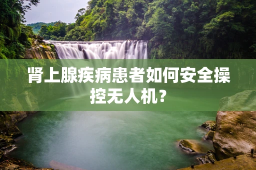 肾上腺疾病患者如何安全操控无人机？