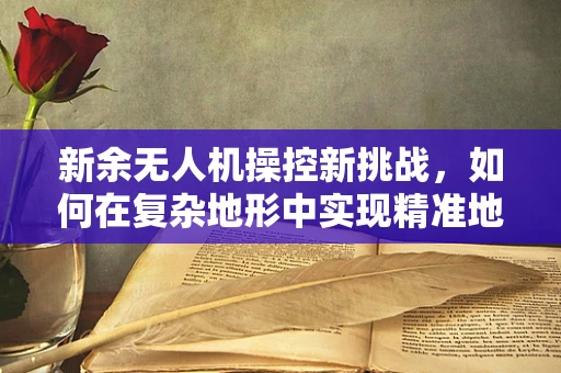 新余无人机操控新挑战，如何在复杂地形中实现精准地面操控？