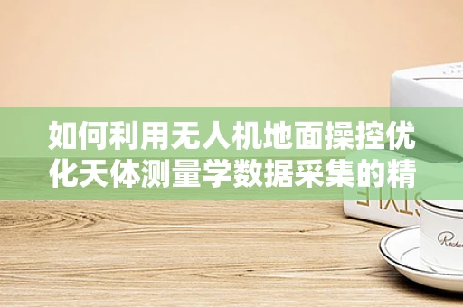 如何利用无人机地面操控优化天体测量学数据采集的精确度？
