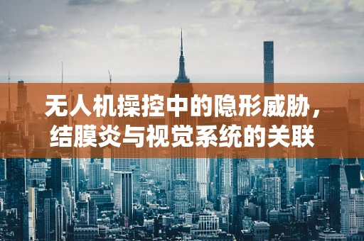 无人机操控中的隐形威胁，结膜炎与视觉系统的关联