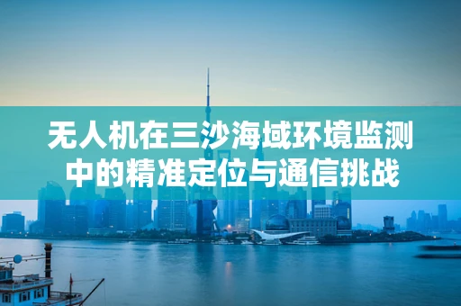 无人机在三沙海域环境监测中的精准定位与通信挑战