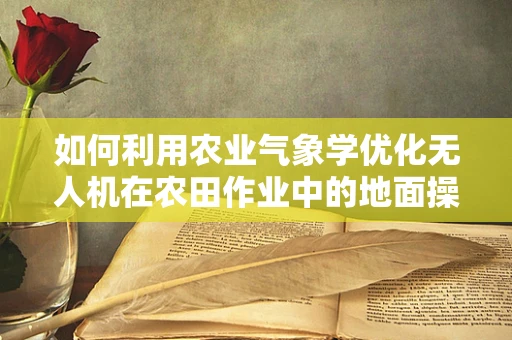如何利用农业气象学优化无人机在农田作业中的地面操控？