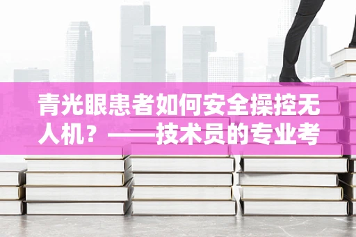 青光眼患者如何安全操控无人机？——技术员的专业考量