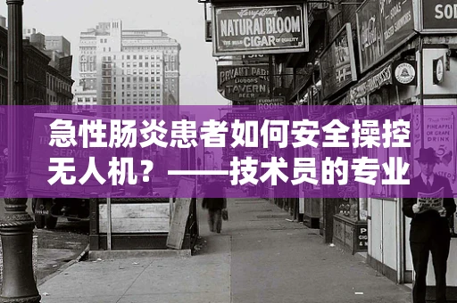 急性肠炎患者如何安全操控无人机？——技术员的专业考量