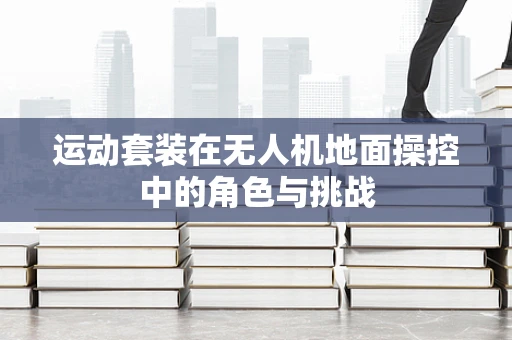 运动套装在无人机地面操控中的角色与挑战