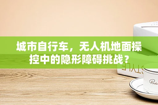 城市自行车，无人机地面操控中的隐形障碍挑战？