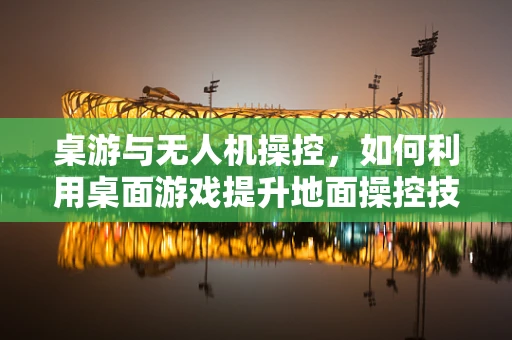桌游与无人机操控，如何利用桌面游戏提升地面操控技能？