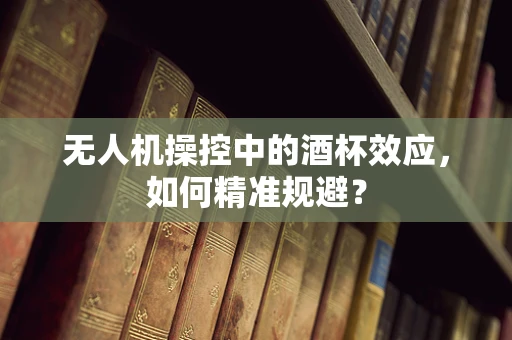无人机操控中的酒杯效应，如何精准规避？