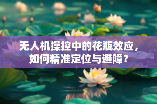 无人机操控中的花瓶效应，如何精准定位与避障？